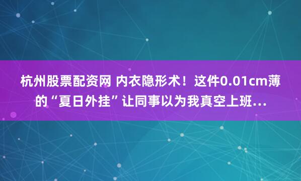 杭州股票配资网 内衣隐形术！这件0.01cm薄的“夏日外挂”让同事以为我真空上班…