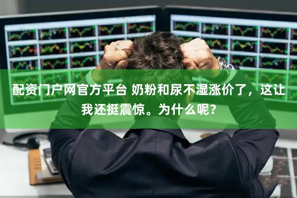 配资门户网官方平台 奶粉和尿不湿涨价了，这让我还挺震惊。为什么呢？