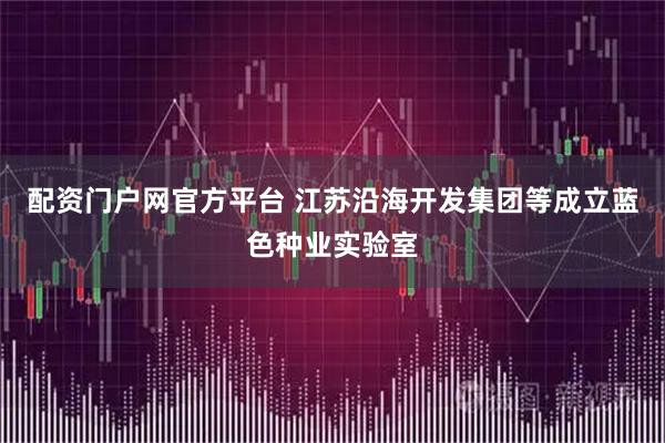 配资门户网官方平台 江苏沿海开发集团等成立蓝色种业实验室