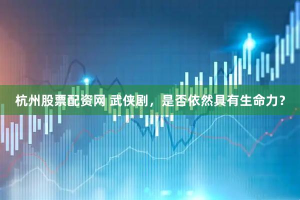 杭州股票配资网 武侠剧，是否依然具有生命力？