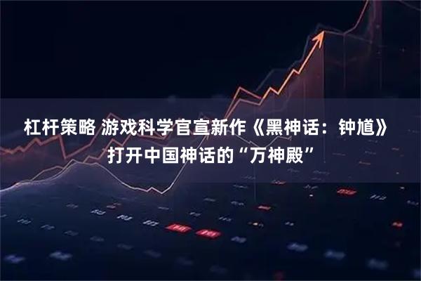 杠杆策略 游戏科学官宣新作《黑神话：钟馗》&#32;打开中国神话的“万神殿”