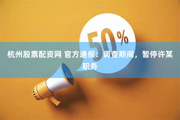 杭州股票配资网 官方通报：调查期间，暂停许某职务