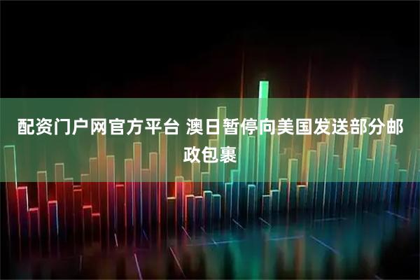 配资门户网官方平台 澳日暂停向美国发送部分邮政包裹