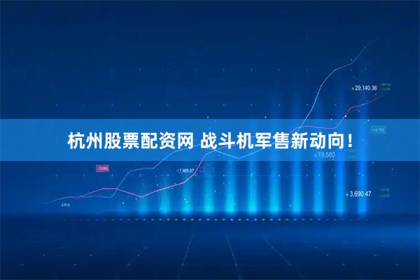 杭州股票配资网 战斗机军售新动向！