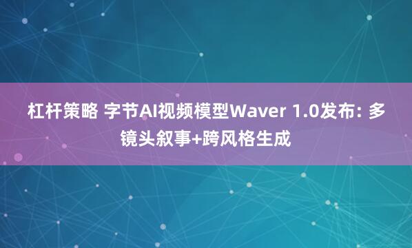 杠杆策略 字节AI视频模型Waver 1.0发布: 多镜头叙事+跨风格生成