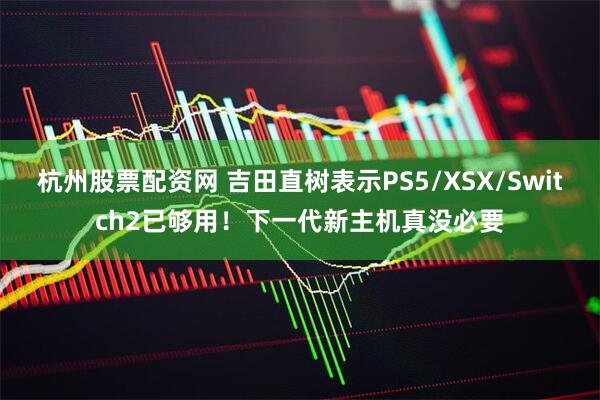 杭州股票配资网 吉田直树表示PS5/XSX/Switch2已够用！下一代新主机真没必要