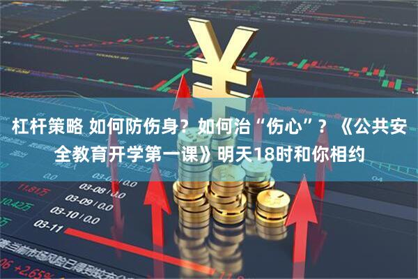 杠杆策略 如何防伤身？如何治“伤心”？《公共安全教育开学第一课》明天18时和你相约