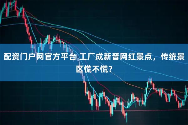 配资门户网官方平台 工厂成新晋网红景点，传统景区慌不慌？