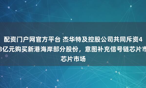 配资门户网官方平台 杰华特及控股公司共同斥资4.18亿元购买新港海岸部分股份，意图补充信号链芯片市场