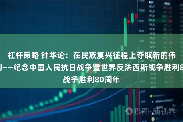 杠杆策略 钟华论：在民族复兴征程上夺取新的伟大胜利——纪念中国人民抗日战争暨世界反法西斯战争胜利80周年
