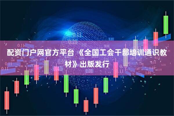 配资门户网官方平台 《全国工会干部培训通识教材》出版发行
