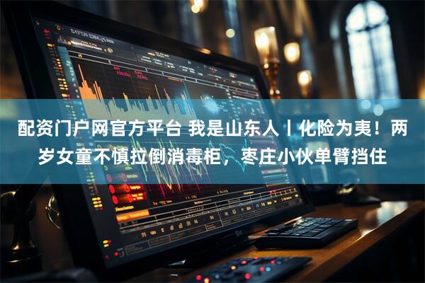 配资门户网官方平台 我是山东人丨化险为夷！两岁女童不慎拉倒消毒柜，枣庄小伙单臂挡住