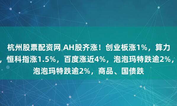 杭州股票配资网 AH股齐涨！创业板涨1%，算力板块持续活跃，恒科指涨1.5%，百度涨近4%，泡泡玛特跌逾2%，商品、国债跌