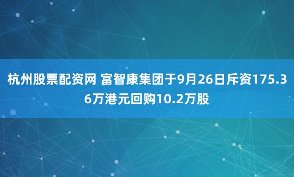 杭州股票配资网 富智康集团于9月26日斥资175.36万港元回购10.2万股