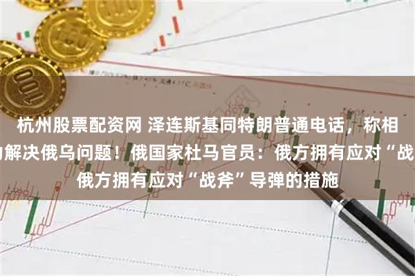 杭州股票配资网 泽连斯基同特朗普通电话，称相信特朗普有能力解决俄乌问题！俄国家杜马官员：俄方拥有应对“战斧”导弹的措施