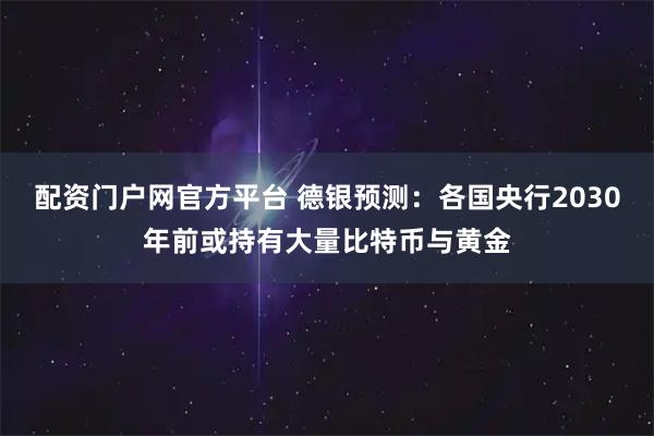 配资门户网官方平台 德银预测：各国央行2030年前或持有大量比特币与黄金