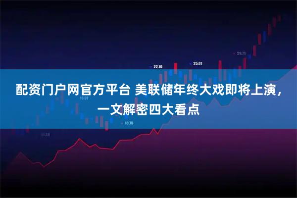 配资门户网官方平台 美联储年终大戏即将上演，一文解密四大看点