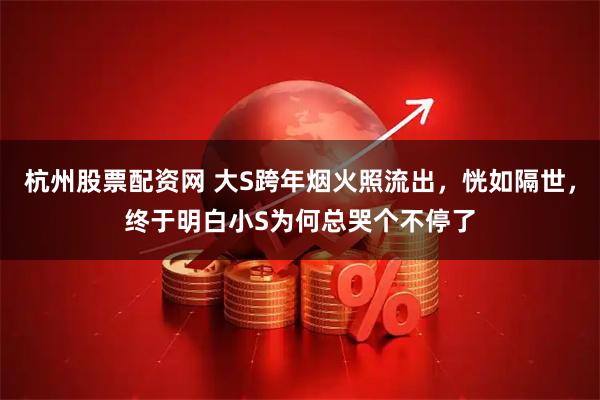 杭州股票配资网 大S跨年烟火照流出，恍如隔世，终于明白小S为何总哭个不停了