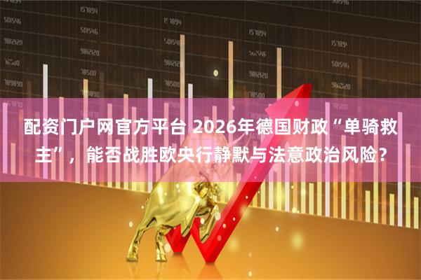 配资门户网官方平台 2026年德国财政“单骑救主”，能否战胜欧央行静默与法意政治风险？