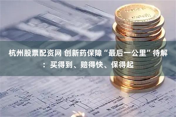 杭州股票配资网 创新药保障“最后一公里”待解：买得到、赔得快、保得起