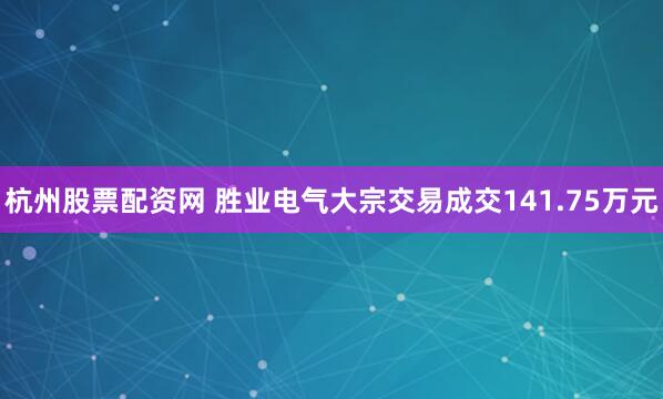 杭州股票配资网 胜业电气大宗交易成交141.75万元