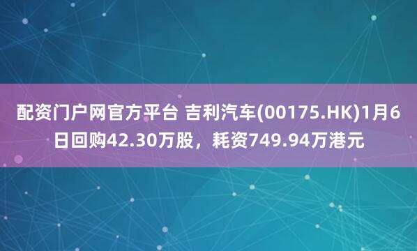 配资门户网官方平台 吉利汽车(00175.HK)1月6日回购42.30万股，耗资749.94万港元