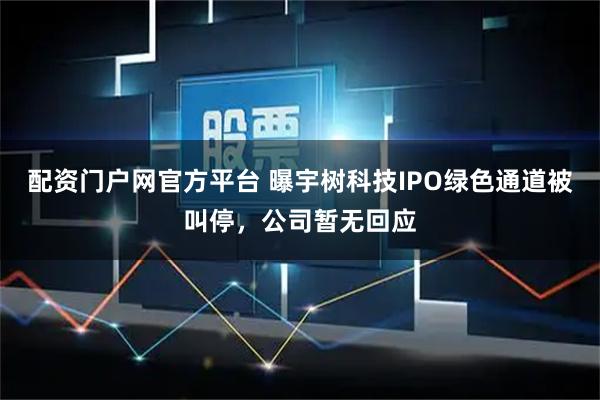 配资门户网官方平台 曝宇树科技IPO绿色通道被叫停，公司暂无回应