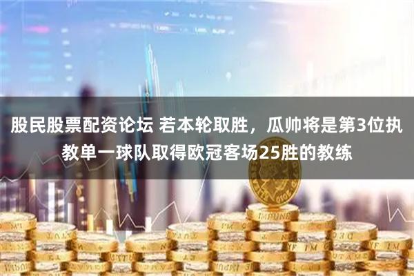 股民股票配资论坛 若本轮取胜，瓜帅将是第3位执教单一球队取得欧冠客场25胜的教练