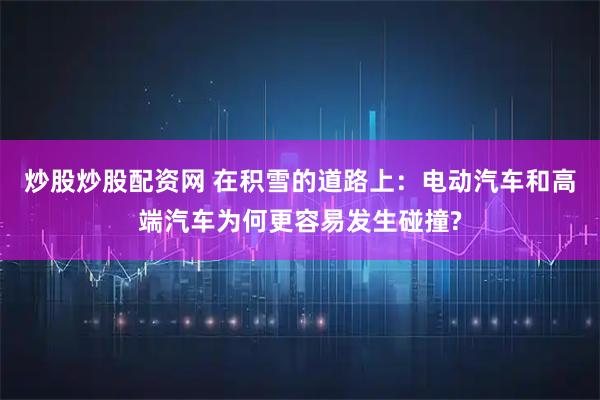 炒股炒股配资网 在积雪的道路上：电动汽车和高端汽车为何更容易发生碰撞?