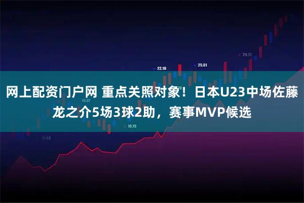 网上配资门户网 重点关照对象！日本U23中场佐藤龙之介5场3球2助，赛事MVP候选