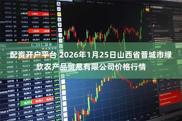 配资开户平台 2026年1月25日山西省晋城市绿欣农产品贸易有限公司价格行情