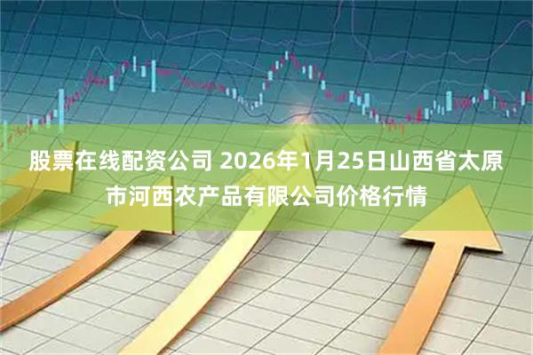 股票在线配资公司 2026年1月25日山西省太原市河西农产品有限公司价格行情