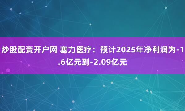 炒股配资开户网 塞力医疗：预计2025年净利润为-1.6亿元到-2.09亿元