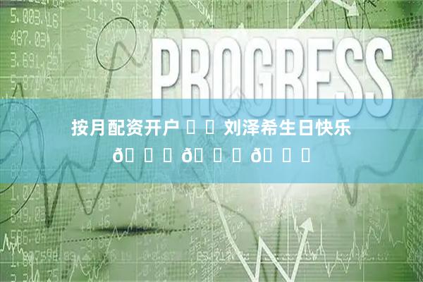 按月配资开户 ㊗️刘泽希生日快乐🎉🎁🎉