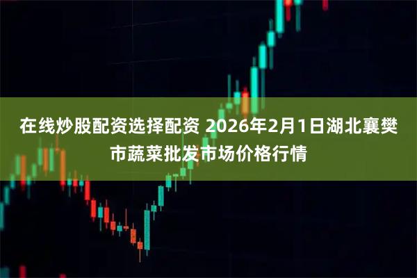 在线炒股配资选择配资 2026年2月1日湖北襄樊市蔬菜批发市场价格行情