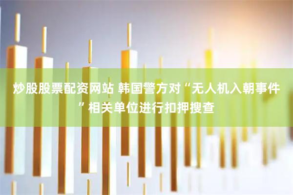 炒股股票配资网站 韩国警方对“无人机入朝事件”相关单位进行扣押搜查