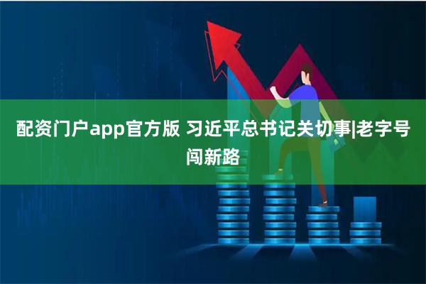 配资门户app官方版 习近平总书记关切事|老字号闯新路