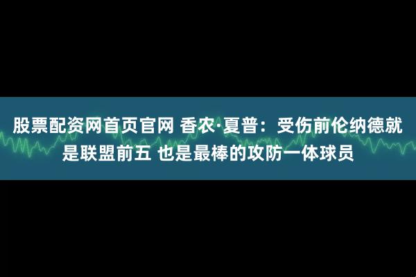 股票配资网首页官网 香农·夏普：受伤前伦纳德就是联盟前五 也是最棒的攻防一体球员