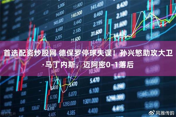 首选配资炒股网 德保罗停球失误！孙兴慜助攻大卫·马丁内斯，迈阿密0-1落后