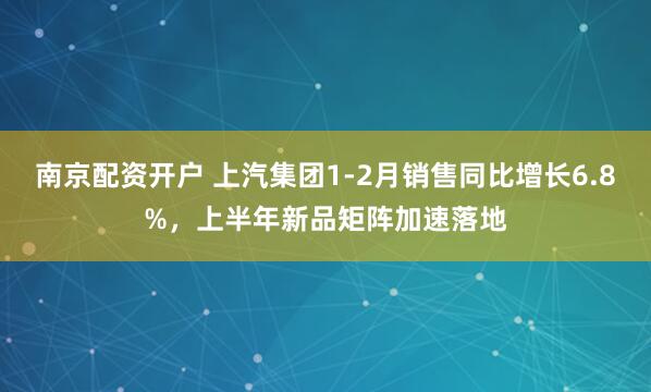 南京配资开户 上汽集团1-2月销售同比增长6.8%，上半年新品矩阵加速落地