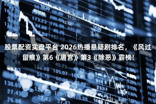 股票配资实盘平台 2026热播悬疑剧排名，《风过留痕》第6《唐宫》第3《除恶》霸榜!