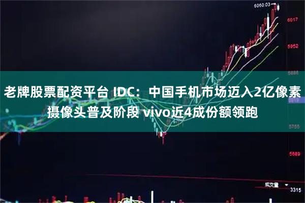 老牌股票配资平台 IDC：中国手机市场迈入2亿像素摄像头普及阶段 vivo近4成份额领跑
