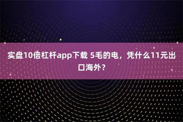 实盘10倍杠杆app下载 5毛的电，凭什么11元出口海外？