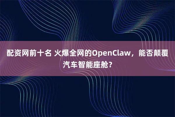 配资网前十名 火爆全网的OpenClaw，能否颠覆汽车智能座舱？