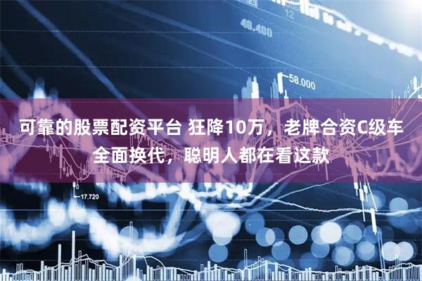 可靠的股票配资平台 狂降10万，老牌合资C级车全面换代，聪明人都在看这款