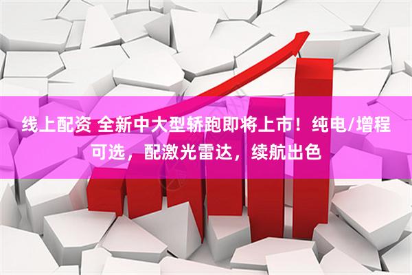 线上配资 全新中大型轿跑即将上市！纯电/增程可选，配激光雷达，续航出色