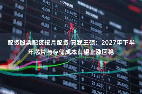 配资股票配资按月配资 真我王硕：2027年下半年芯片与存储成本有望止涨回稳
