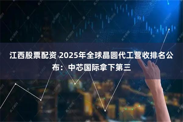 江西股票配资 2025年全球晶圆代工营收排名公布：中芯国际拿下第三