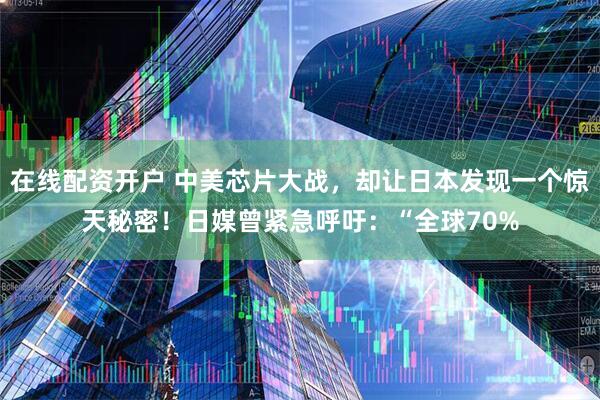 在线配资开户 中美芯片大战，却让日本发现一个惊天秘密！日媒曾紧急呼吁：“全球70%