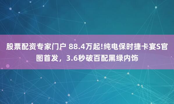 股票配资专家门户 88.4万起!纯电保时捷卡宴S官图首发，3.6秒破百配黑绿内饰